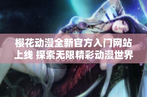 櫻花動(dòng)漫全新官方入門網(wǎng)站上線 探索無限精彩動(dòng)漫世界