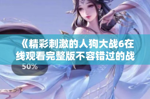 《精彩刺激的人狗大戰(zhàn)6在線觀看完整版不容錯(cuò)過(guò)的戰(zhàn)斗》