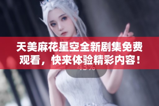 天美麻花星空全新劇集免費(fèi)觀看，快來(lái)體驗(yàn)精彩內(nèi)容！
