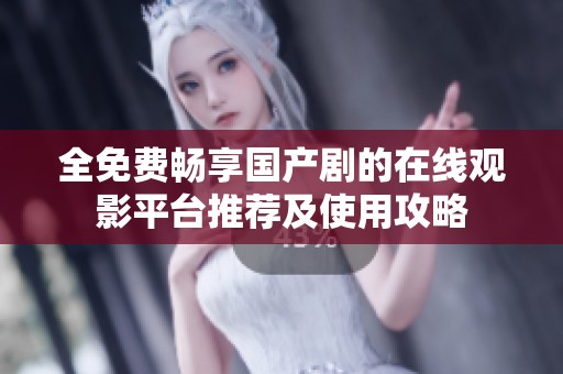 全免費暢享國產(chǎn)劇的在線觀影平臺推薦及使用攻略