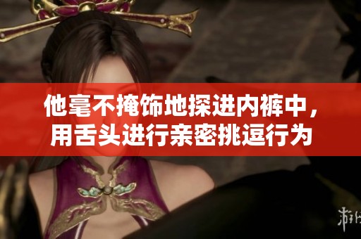 他毫不掩飾地探進內褲中，用舌頭進行親密挑逗行為