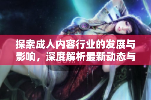 探索成人內(nèi)容行業(yè)的發(fā)展與影響，深度解析最新動態(tài)與趨勢