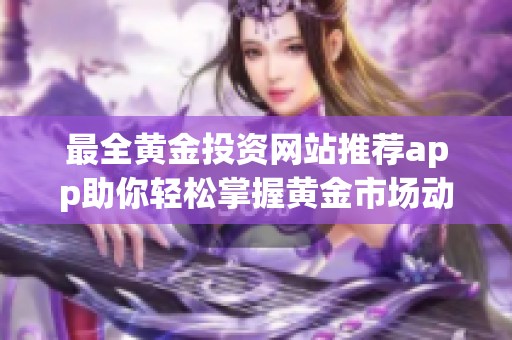 最全黃金投資網(wǎng)站推薦app助你輕松掌握黃金市場動態(tài)信息