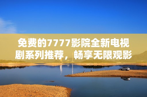 免費的7777影院全新電視劇系列推薦，暢享無限觀影樂趣