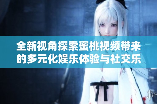 全新視角探索蜜桃視頻帶來的多元化娛樂體驗與社交樂趣