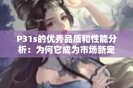 P31s的優(yōu)秀品質(zhì)和性能分析：為何它成為市場新寵