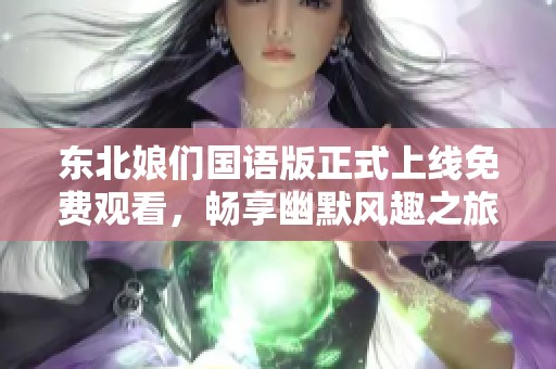 東北娘們國(guó)語(yǔ)版正式上線免費(fèi)觀看，暢享幽默風(fēng)趣之旅！