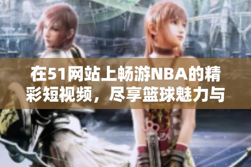 在51網站上暢游NBA的精彩短視頻，盡享籃球魅力與激情瞬間