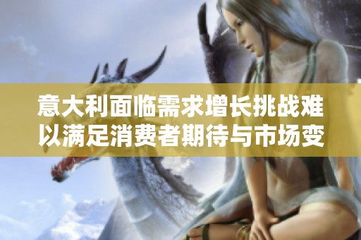 意大利面臨需求增長挑戰難以滿足消費者期待與市場變化