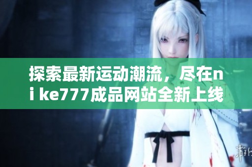 探索最新運動潮流，盡在ni ke777成品網站全新上線體驗