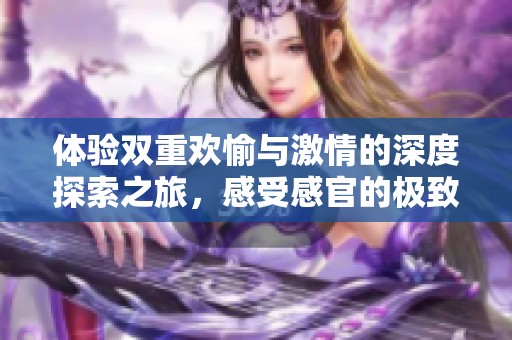 體驗雙重歡愉與激情的深度探索之旅，感受感官的極致碰撞