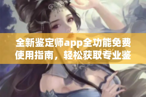 全新鑒定師app全功能免費使用指南，輕松獲取專業鑒定服務