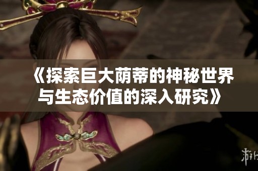 《探索巨大蔭蒂的神秘世界與生態價值的深入研究》