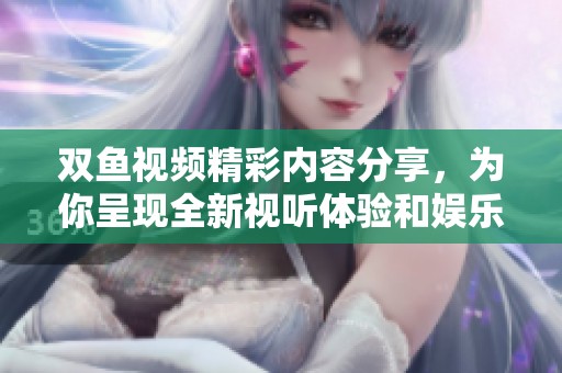 雙魚視頻精彩內容分享，為你呈現全新視聽體驗和娛樂享受