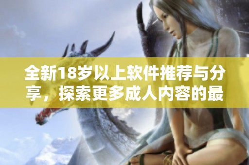 全新18歲以上軟件推薦與分享，探索更多成人內(nèi)容的最佳選擇