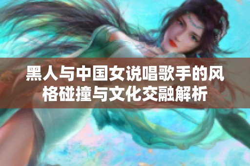 黑人與中國(guó)女說(shuō)唱歌手的風(fēng)格碰撞與文化交融解析