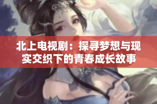 北上電視劇：探尋夢想與現實交織下的青春成長故事