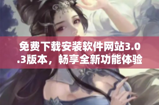 免費下載安裝軟件網站3.0.3版本，暢享全新功能體驗與優化性能