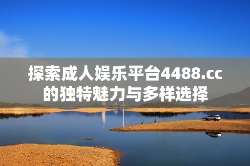 探索成人娛樂平臺4488.cc的獨特魅力與多樣選擇