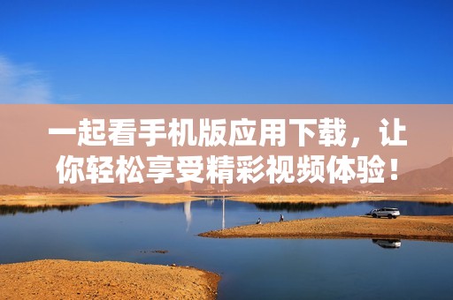 一起看手機版應用下載，讓你輕松享受精彩視頻體驗！