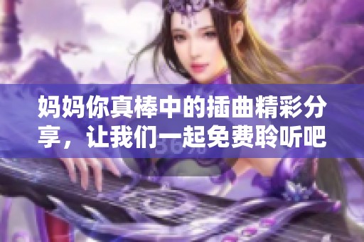 媽媽你真棒中的插曲精彩分享，讓我們一起免費聆聽吧