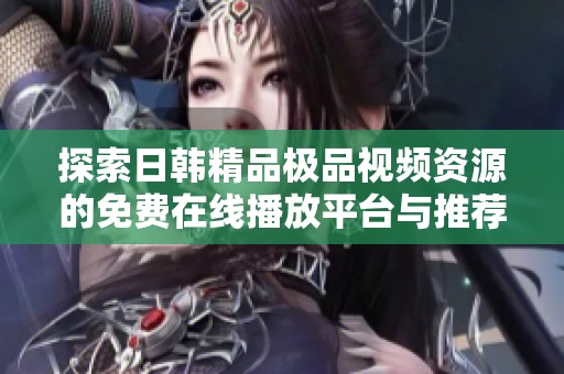 探索日韓精品極品視頻資源的免費(fèi)在線播放平臺(tái)與推薦