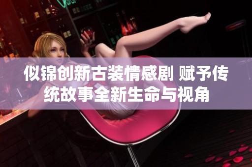 似錦創(chuàng)新古裝情感劇 賦予傳統(tǒng)故事全新生命與視角