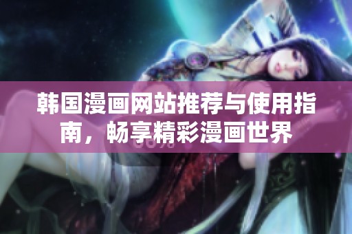 韓國漫畫網(wǎng)站推薦與使用指南，暢享精彩漫畫世界