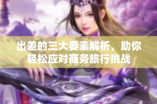 出差的三大要素解析，助你輕松應(yīng)對商務(wù)旅行挑戰(zhàn)