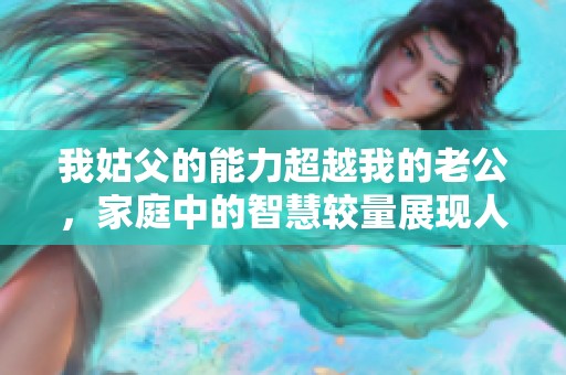 我姑父的能力超越我的老公，家庭中的智慧較量展現人間傳奇