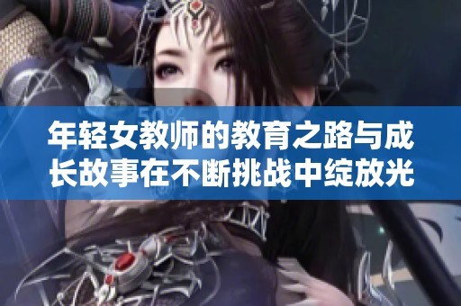 年輕女教師的教育之路與成長故事在不斷挑戰中綻放光芒