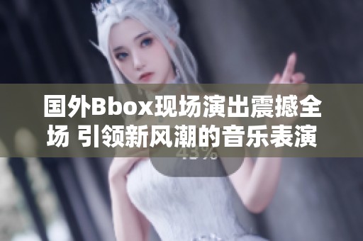 國外Bbox現場演出震撼全場 引領新風潮的音樂表演體驗