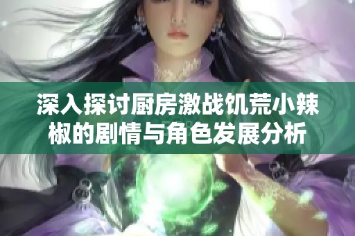 深入探討廚房激戰(zhàn)饑荒小辣椒的劇情與角色發(fā)展分析