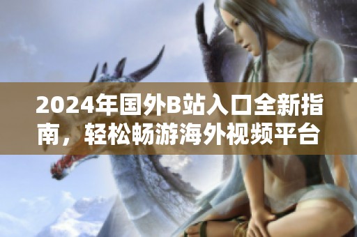 2024年國外B站入口全新指南，輕松暢游海外視頻平臺的訣竅分享