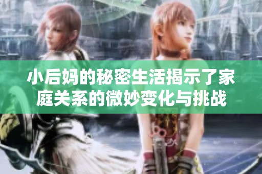 小后媽的秘密生活揭示了家庭關(guān)系的微妙變化與挑戰(zhàn)