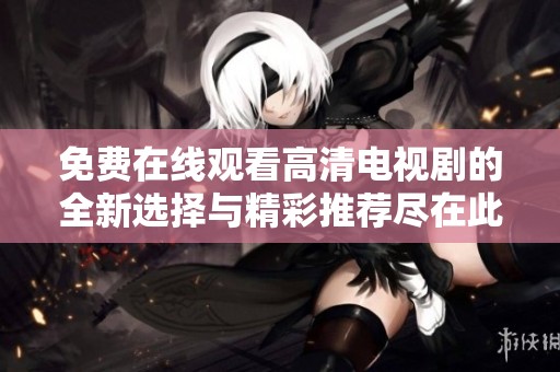 免費(fèi)在線觀看高清電視劇的全新選擇與精彩推薦盡在此處