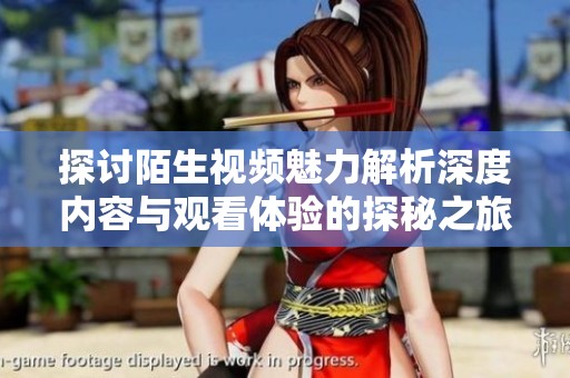 探討陌生視頻魅力解析深度內容與觀看體驗的探秘之旅