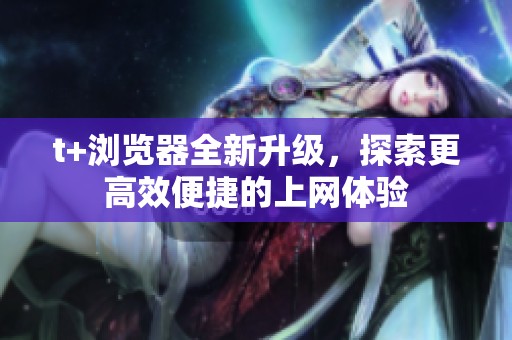 t+瀏覽器全新升級(jí)，探索更高效便捷的上網(wǎng)體驗(yàn)