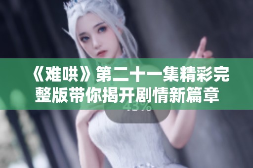 《難哄》第二十一集精彩完整版帶你揭開(kāi)劇情新篇章