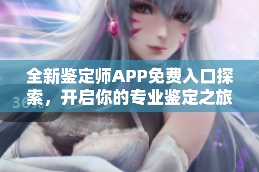 全新鑒定師APP免費入口探索，開啟你的專業(yè)鑒定之旅