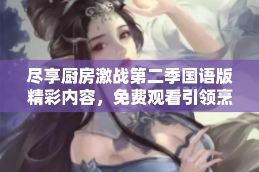 盡享廚房激戰第二季國語版精彩內容，免費觀看引領烹飪新時代