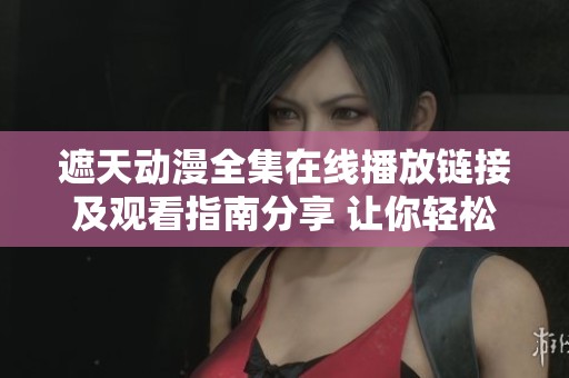 遮天動漫全集在線播放鏈接及觀看指南分享 讓你輕松追劇