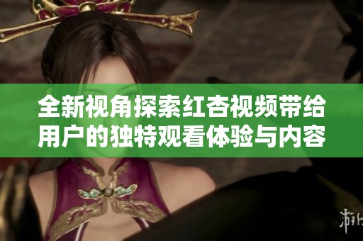 全新視角探索紅杏視頻帶給用戶的獨特觀看體驗與內容魅力