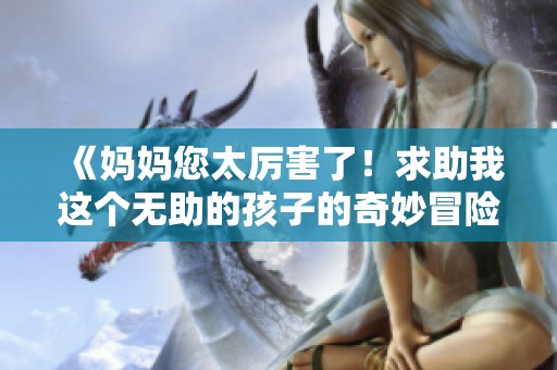 《媽媽您太厲害了！求助我這個無助的孩子的奇妙冒險故事》