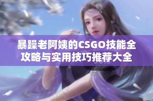暴躁老阿姨的CSGO技能全攻略與實(shí)用技巧推薦大全