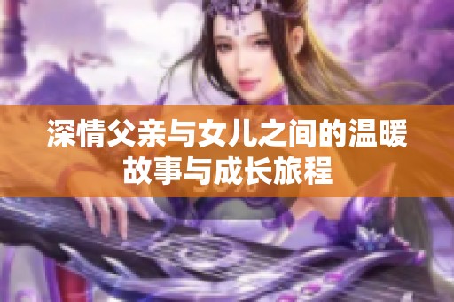 深情父親與女兒之間的溫暖故事與成長(zhǎng)旅程