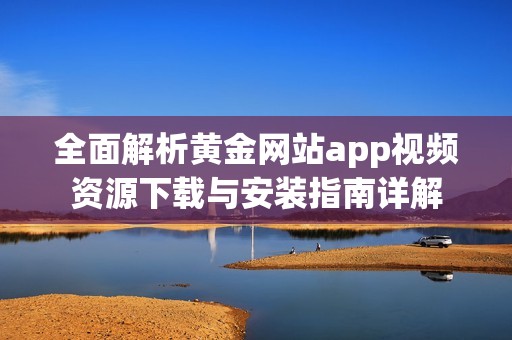 全面解析黃金網(wǎng)站app視頻資源下載與安裝指南詳解