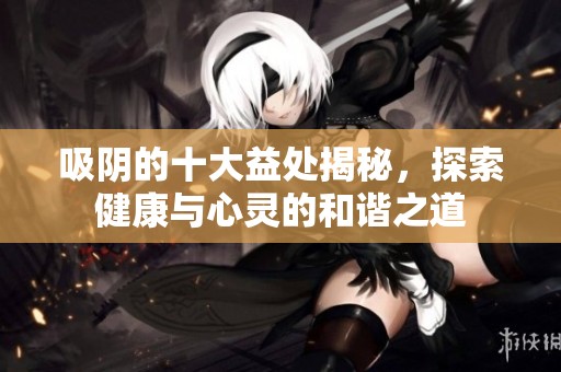 吸陰的十大益處揭秘，探索健康與心靈的和諧之道