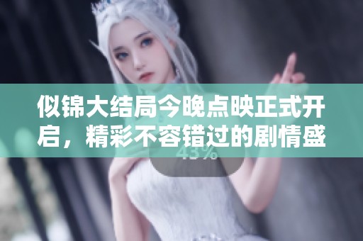 似錦大結(jié)局今晚點映正式開啟，精彩不容錯過的劇情盛宴來了