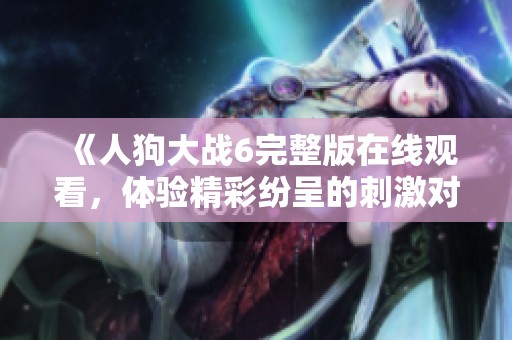 《人狗大戰(zhàn)6完整版在線觀看，體驗(yàn)精彩紛呈的刺激對(duì)抗》